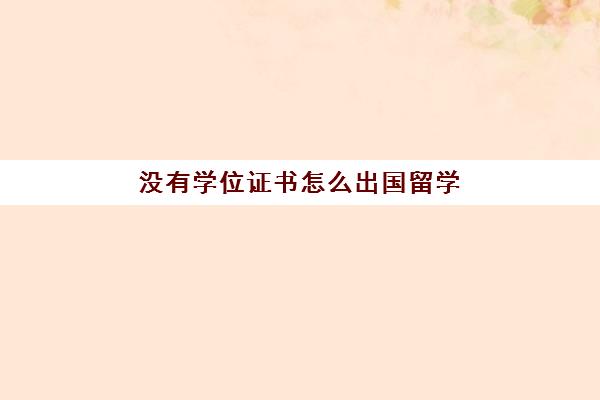 没有学位证书怎么出国留学(国外只有毕业证没有学位证)