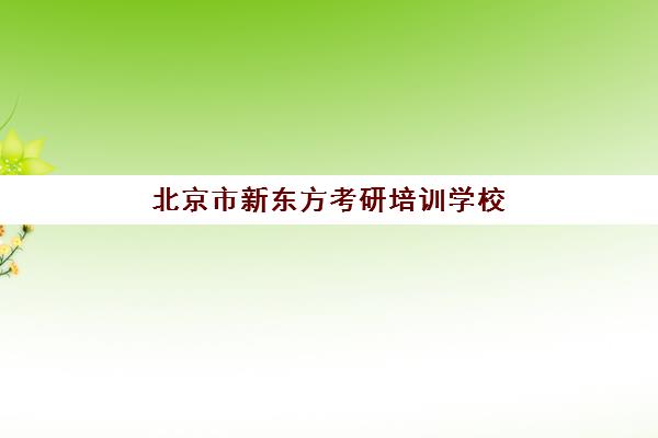 北京市新东方考研培训学校(新东方在线考研院校库)