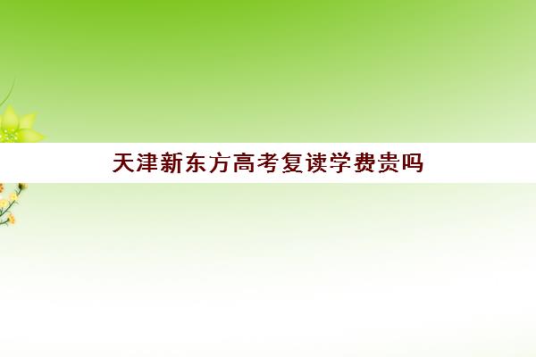 天津新东方高考复读学费贵吗(天津哪里可以复读高三)