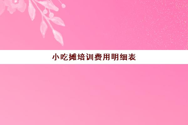 小吃摊培训费用明细表(路边摊小吃培训学费)