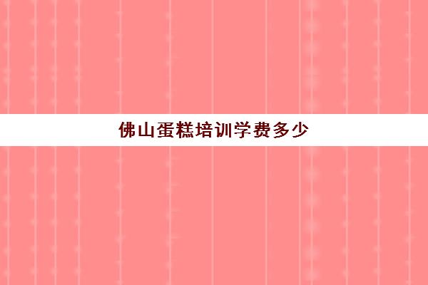 佛山蛋糕培训学费多少(糕点培训学校学费多少)