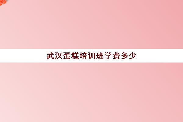 武汉蛋糕培训班学费多少(烘焙培训学校学费多少)