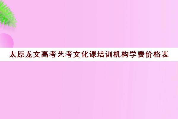 太原龙文高考艺考文化课培训机构学费价格表(太原舞蹈艺考培训机构排行榜前十)