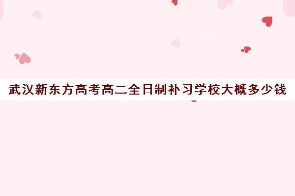 武汉新东方高考高二全日制补习学校大概多少钱