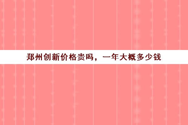 郑州创新价格贵吗，一年大概多少钱(郑州高新区房价2024最新价格新盘)