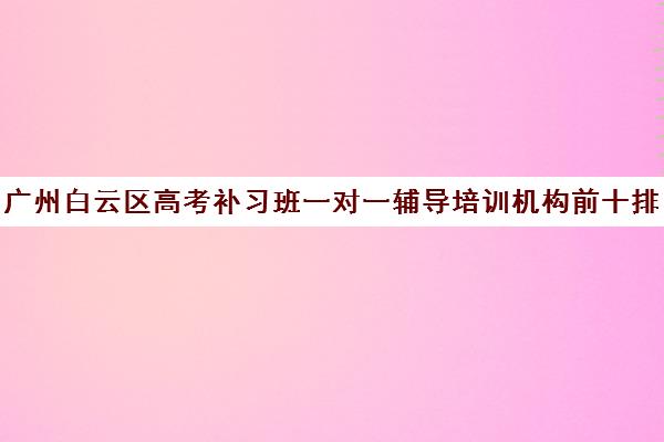 广州白云区高考补习班一对一辅导培训机构前十排名