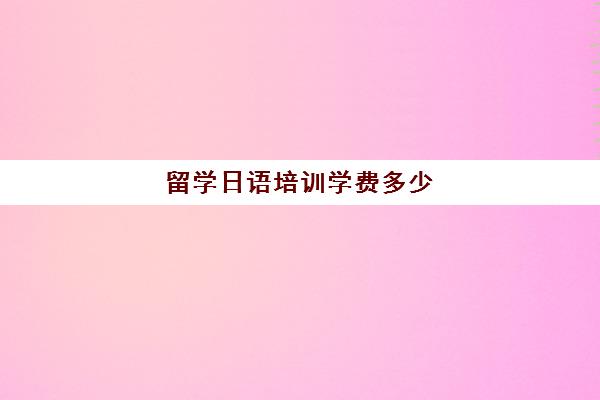 留学日语培训学费多少(日语培训一般要多少钱)