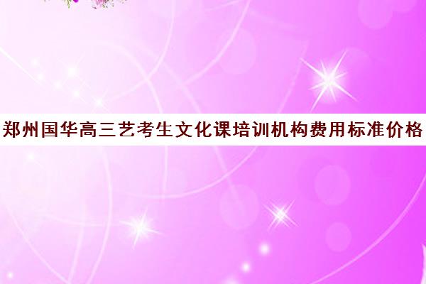 郑州国华高三艺考生文化课培训机构费用标准价格表(河南最好的艺考培训学校)