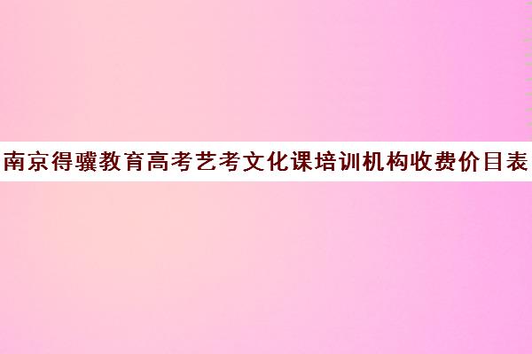 南京得骥教育高考艺考文化课培训机构收费价目表(南京艺考培训哪家比较好)