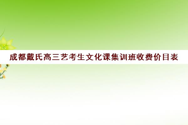 成都戴氏高三艺考生文化课集训班收费价目表(成都十大艺考培训学校)