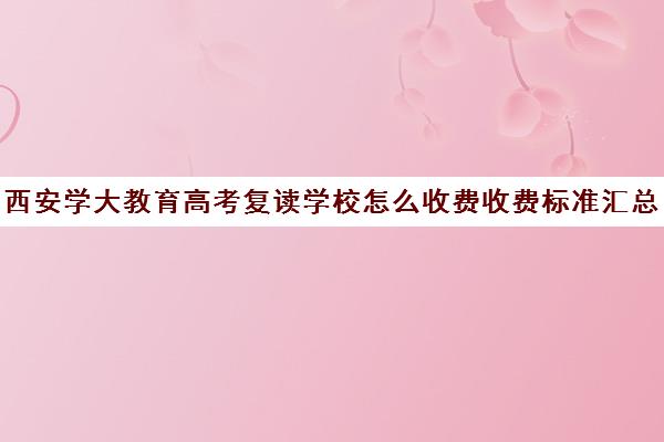 西安学大教育高考复读学校怎么收费收费标准汇总一览(毛坦厂中学复读费用)