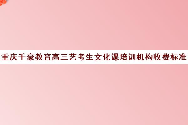 重庆千豪教育高三艺考生文化课培训机构收费标准一览表(高三艺考集训费用多少)