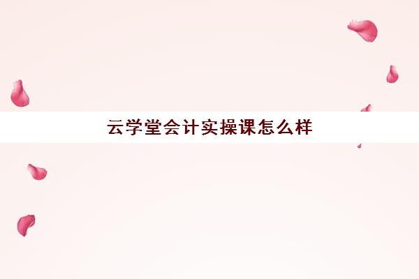 云学堂会计实操课怎么样(柠檬云会计培训靠谱么)