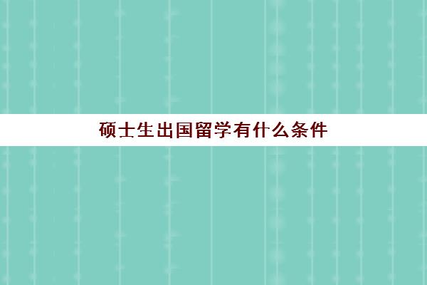 硕士生出国留学有什么条件(本科毕业出国留学条件)