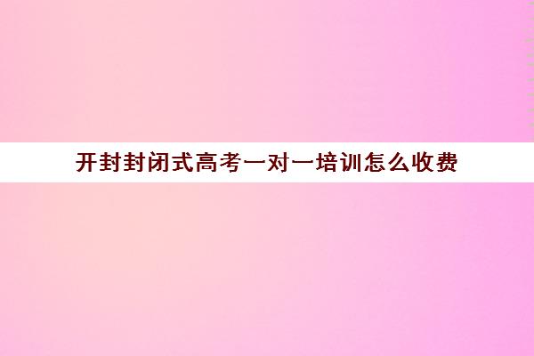 开封封闭式高考一对一培训怎么收费(成人高考培训机构怎么收费)