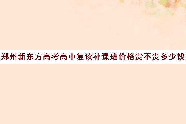 郑州新东方高考高中复读补课班价格贵不贵多少钱一年(高中还可以复读吗)