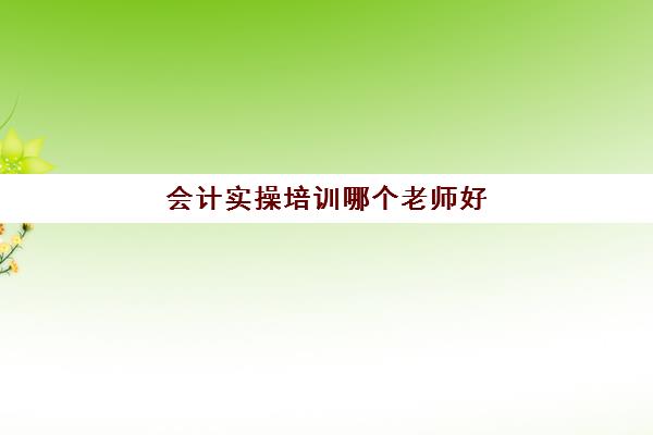 会计实操培训哪个老师好(之了中级哪个老师简单明了)