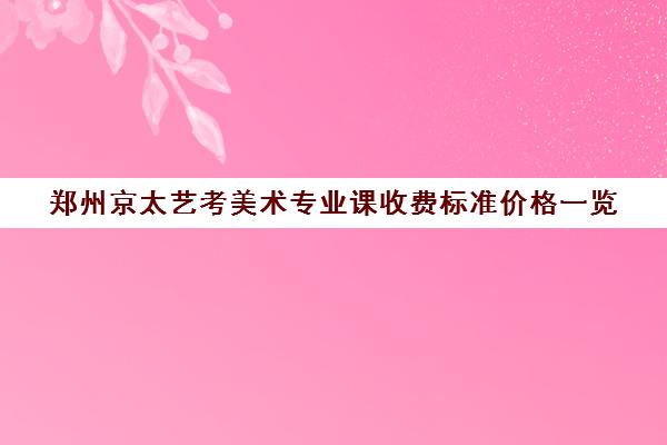 郑州京太艺考美术专业课收费标准价格一览(郑州艺考前10名学校)