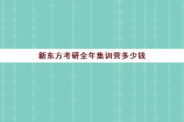 新东方考研全年集训营多少钱(新东方考研价格表)