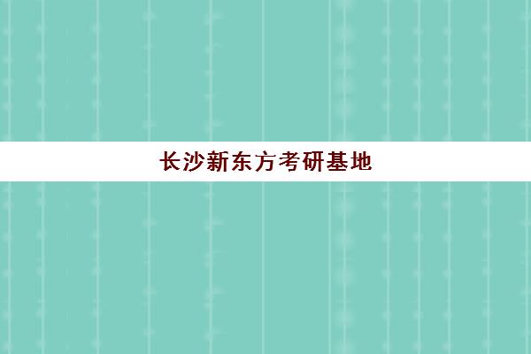 长沙新东方考研基地(湖南长沙考研培训机构哪家好)