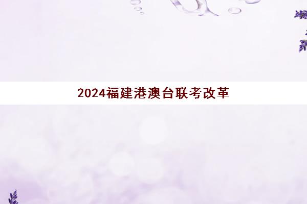 2024福建港澳台联考改革(2024年港澳台联考报名时间)