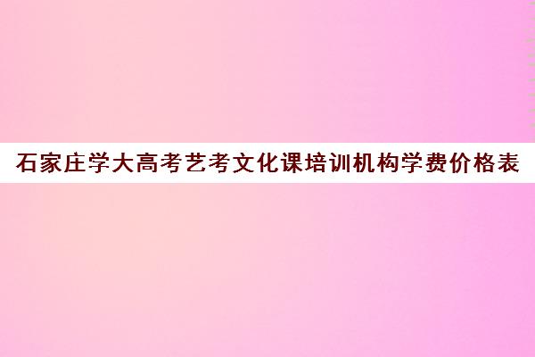 石家庄学大高考艺考文化课培训机构学费价格表(石家庄最好的艺考培训学校)