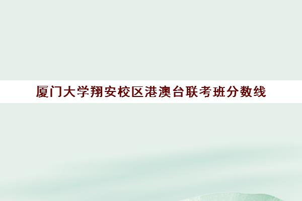 厦门大学翔安校区港澳台联考班分数线(厦门大学华侨生联考录取分数)