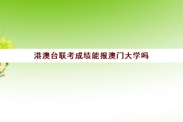 港澳台联考成绩能报澳门大学吗(招收港澳台联考的大学有哪些)