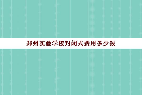 郑州实验学校封闭式费用多少钱(郑州封闭式小学名单)