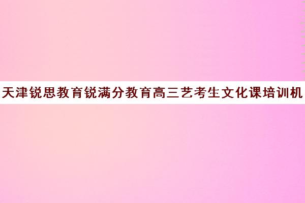 天津锐思教育锐满分教育高三艺考生文化课培训机构怎么收费(天津艺考生文化课培训学校