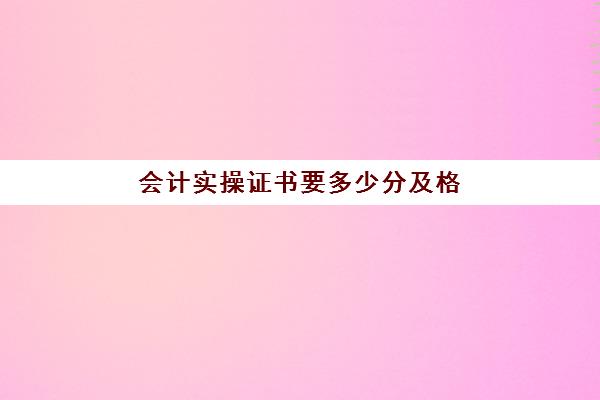 会计实操证书要多少分及格(会计证初级多少分合格)