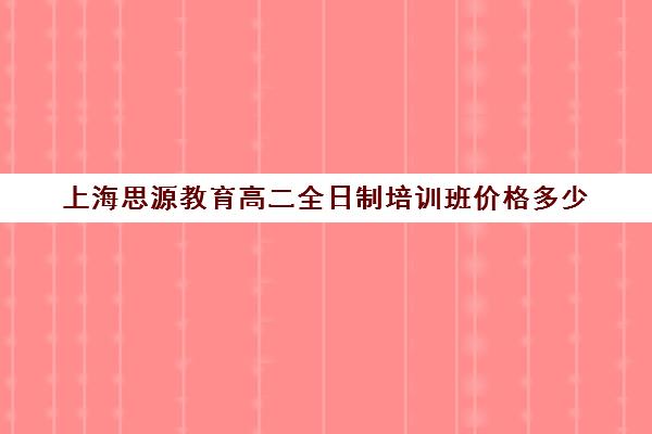 上海思源教育高二全日制培训班价格多少（考研培训班靠谱吗）