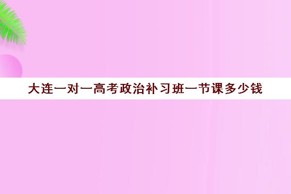 大连一对一高考政治补习班一节课多少钱