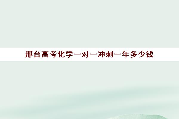 邢台高考化学一对一冲刺一年多少钱(邢台一对一辅导收费多少)