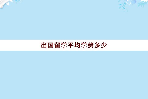 出国留学平均学费多少(出国读书需要多少钱)