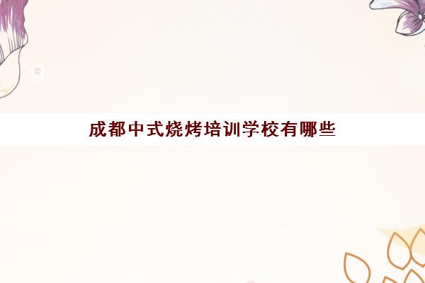 成都中式烧烤培训学校有哪些(成都有名气的小吃培训)