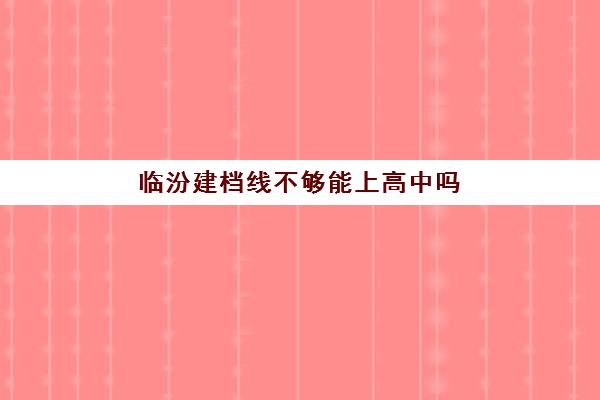 临汾建档线不够能上高中吗(建档要带什么)