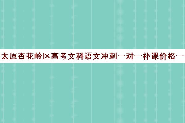 太原杏花岭区高考文科语文冲刺一对一补课价格一般多少钱(太原一对一补课哪个机构好)