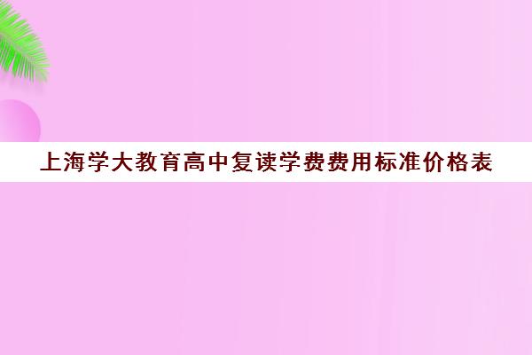 上海学大教育高中复读学费费用标准价格表（上海封闭式高考复读学校）