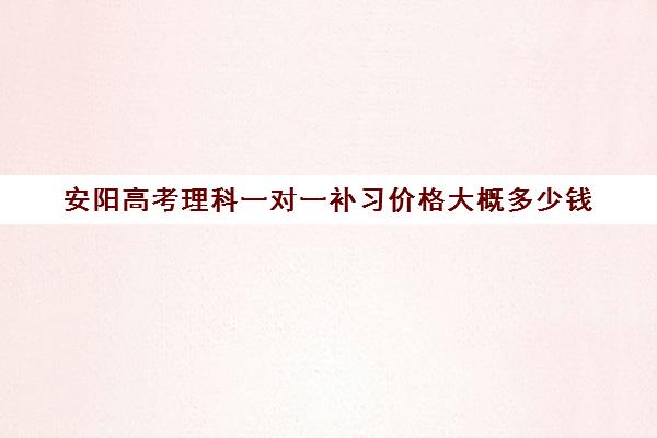 安阳高考理科一对一补习价格大概多少钱