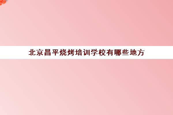 北京昌平烧烤培训学校有哪些地方(昌平自己烧烤地方)