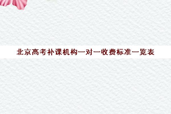 北京高考补课机构一对一收费标准一览表(一对一辅导收费)