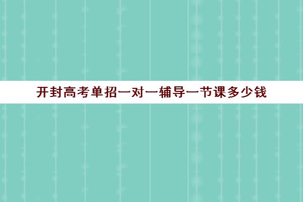 开封高考单招一对一辅导一节课多少钱(开封大学单招好进吗)