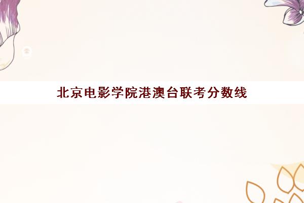 北京电影学院港澳台联考分数线(北京电影学院艺考文化课分数线)