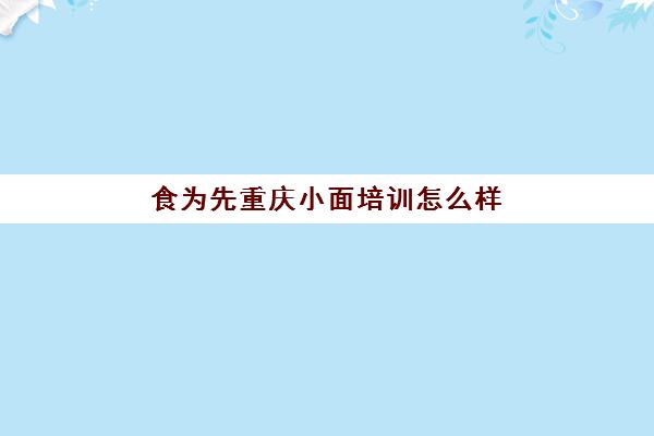 食为先重庆小面培训怎么样(食为先小吃培训正规吗)