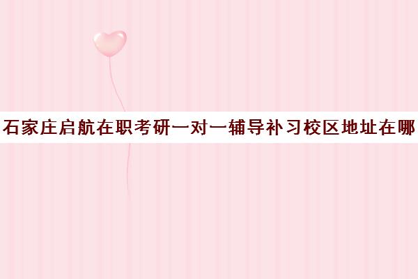 石家庄启航在职考研一对一辅导补习校区地址在哪