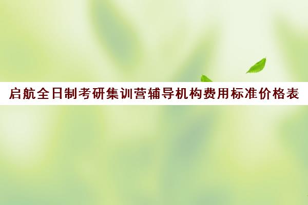 启航全日制考研集训营辅导机构费用标准价格表（启航考研班一般多少钱）