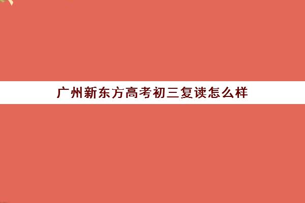 广州新东方高考初三复读怎么样(新东方复读机构)