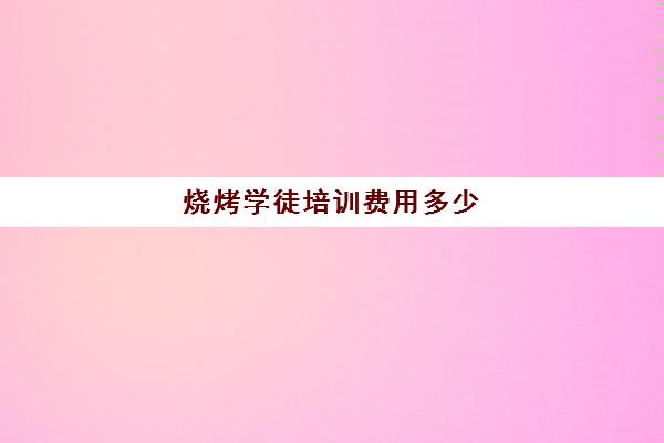 烧烤学徒培训费用多少(学烧烤去当学徒好吗)