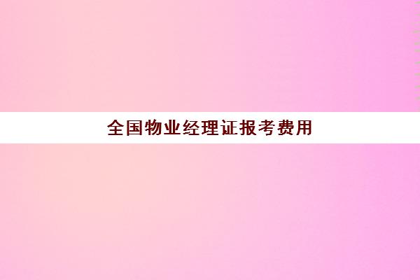 全国物业经理证报考费用(物业经理资格证书)